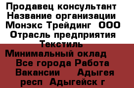 Продавец-консультант › Название организации ­ Монэкс Трейдинг, ООО › Отрасль предприятия ­ Текстиль › Минимальный оклад ­ 1 - Все города Работа » Вакансии   . Адыгея респ.,Адыгейск г.